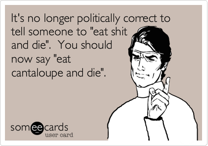 It's no longer politically correct to tell someone to "eat shit
and die".  You should
now say "eat
cantaloupe and die".