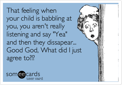 That feeling when
your child is babbling at
you, you aren't really
listening and say "Yea"
and then they dissapear...
Good God, What did I just
agree to?!?