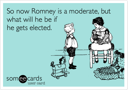 So now Romney is a moderate, but what will he be if
he gets elected.