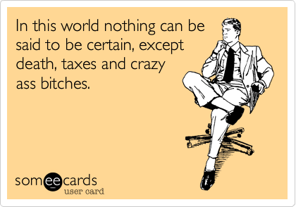 In this world nothing can be
said to be certain, except
death, taxes and crazy
ass bitches. 
