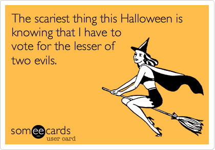 The scariest thing this Halloween is knowing that I have to
vote for the lesser of
two evils.