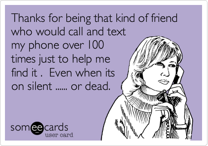 Thanks for being that kind of friend who would call and text
my phone over 100
times just to help me
find it .  Even when its
on silent ...... or dead. 
