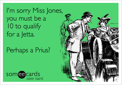 I'm sorry Miss Jones,
you must be a
10 to qualify
for a Jetta.

Perhaps a Prius?