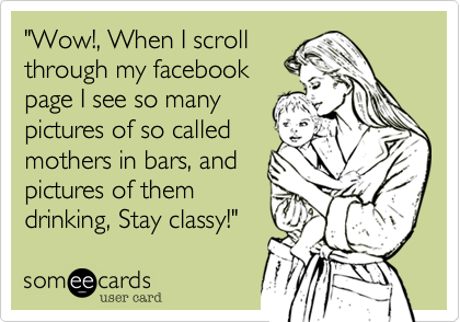 "Wow!, When I scroll
through my facebook
page I see so many
pictures of so called
mothers in bars, and
pictures of them
drinking, Stay classy!"