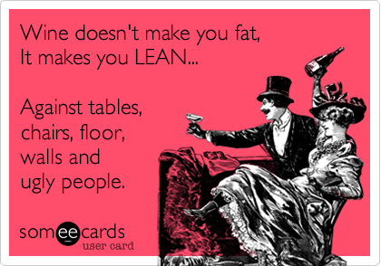 Wine doesn't make you fat,    
It makes you LEAN...     

Against tables, 
chairs, floor, 
walls and
ugly people.