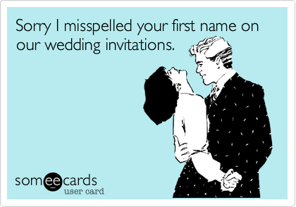 Sorry I misspelled your first name on our wedding invitations.