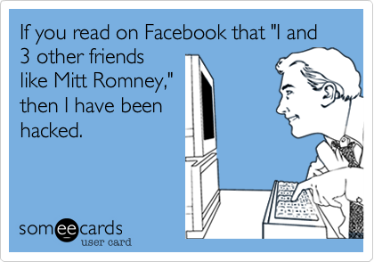 If you read on Facebook that "I and 3 other friends 
like Mitt Romney,"
then I have been
hacked.