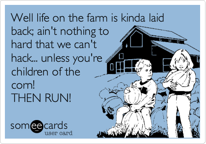Well life on the farm is kinda laid back; ain't nothing to
hard that we can't
hack... unless you're
children of the
corn! 
THEN RUN!