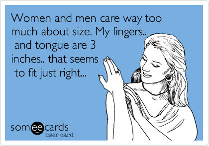Women and men care way too much about size. My fingers..
 and tongue are 3
inches.. that seems
 to fit just right...
