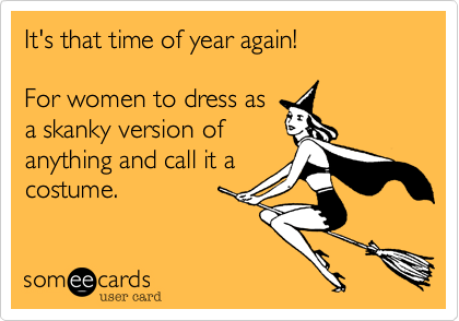It's that time of year again!

For women to dress as
a skanky version of
anything and call it a
costume.