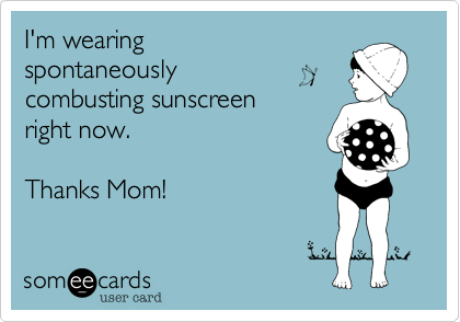 I'm wearing 
spontaneously 
combusting sunscreen 
right now.

Thanks Mom!
