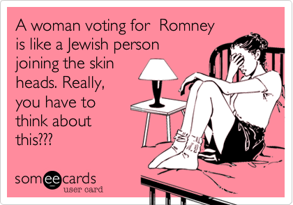 A woman voting for  Romney
is like a Jewish person
joining the skin 
heads. Really, 
you have to 
think about 
this???