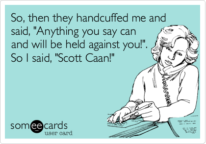 So, then they handcuffed me and
said, "Anything you say can
and will be held against you!".
So I said, "Scott Caan!"