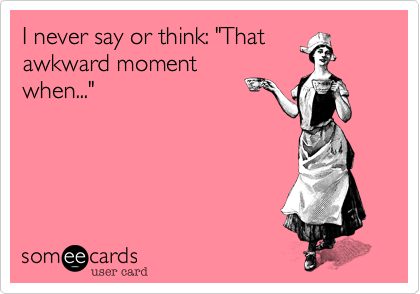 I never say or think: "That
awkward moment
when..."