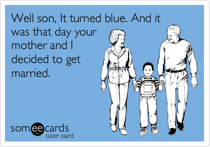 Well son, It turned blue. And it
was that day your
mother and I
decided to get
married.
