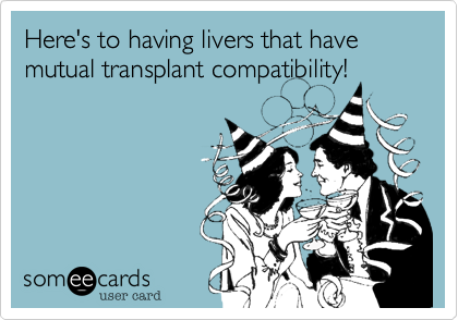 Here's to having livers that have mutual transplant compatibility!