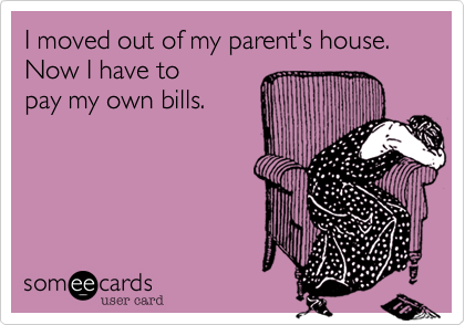 I moved out of my parent's house. Now I have to
pay my own bills. 