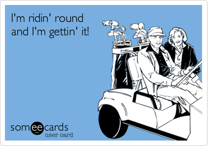 I'm ridin' roundand I'm gettin' it!