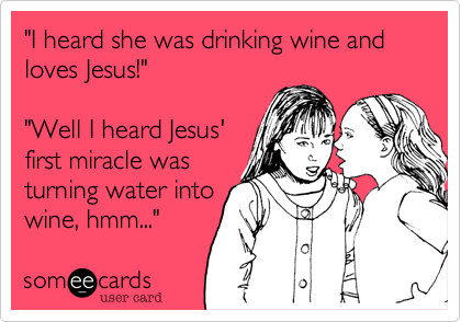 "I heard she was drinking wine and loves Jesus!"     "Well I heard Jesus'first miracle wasturning water intowine, hmm..."