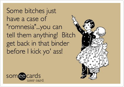 Some bitches justhave a case of"romnesia"...you cantell them anything!  Bitchget back in that binderbefore I kick yo' ass!