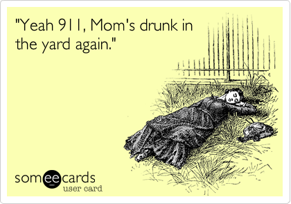 "Yeah 911, Mom's drunk in
the yard again."