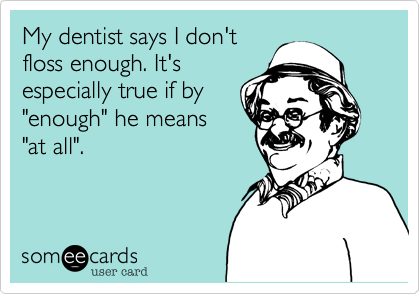 My dentist says I don't
floss enough. It's
especially true if by
"enough" he means
"at all".