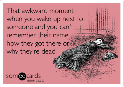That awkward moment
when you wake up next to
someone and you can't
remember their name,
how they got there or
why they're dead.