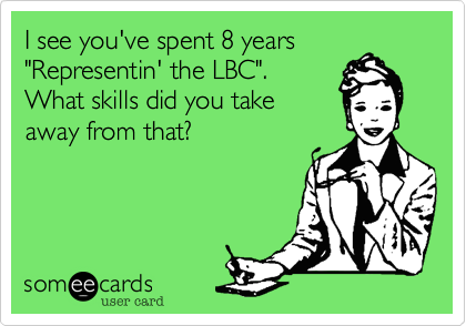 I see you've spent 8 years
"Representin' the LBC".
What skills did you take
away from that?