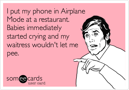 I put my phone in Airplane
Mode at a restaurant. 
Babies immediately
started crying and my
waitress wouldn't let me
pee.
