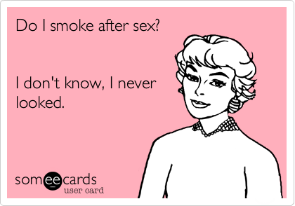 Do I smoke after sex?I don't know, I neverlooked.