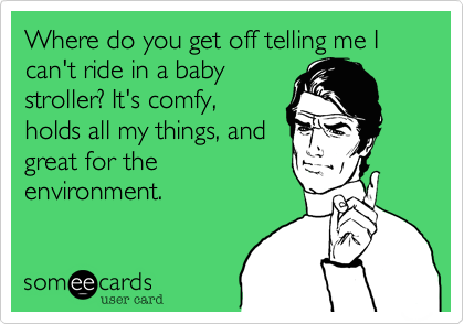 Where do you get off telling me I can't ride in a babystroller? It's comfy,holds all my things, andgreat for theenvironment.