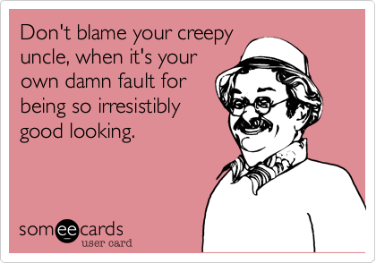 Don't blame your creepy
uncle, when it's your
own damn fault for
being so irresistibly
good looking.