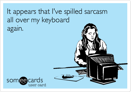 It appears that I've spilled sarcasm all over my keyboardagain.