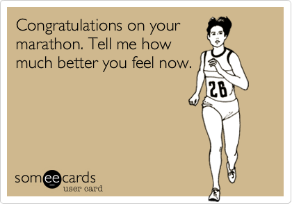 Congratulations on your
marathon. Tell me how
much better you feel now.