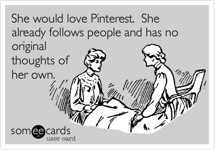 She would love Pinterest.  She already follows people and has no original
thoughts of
her own.