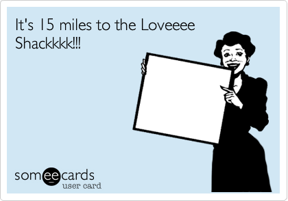 It's 15 miles to the Loveeee
Shackkkk!!!