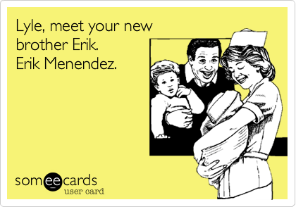 Lyle, meet your new 
brother Erik.  
Erik Menendez.
