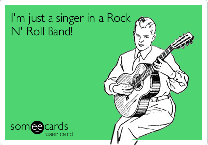 I'm just a singer in a Rock N' Roll Band!  
