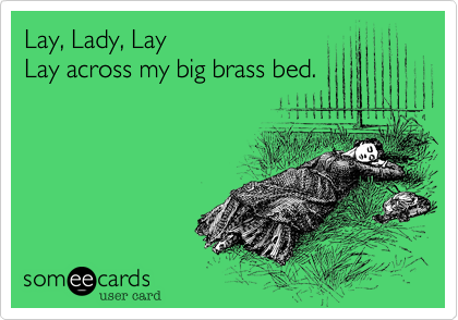 Lay, Lady, LayLay across my big brass bed.