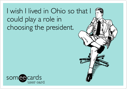 I wish I lived in Ohio so that Icould play a role inchoosing the president.