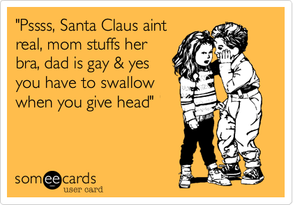 "Pssss, Santa Claus aint
real, mom stuffs her
bra, dad is gay & yes
you have to swallow
when you give head"
