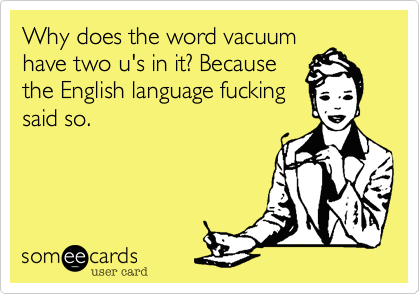 Why does the word vacuumhave two u's in it? Becausethe English language fuckingsaid so.