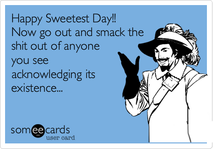 Happy Sweetest Day!!
Now go out and smack the
shit out of anyone
you see
acknowledging its
existence... 