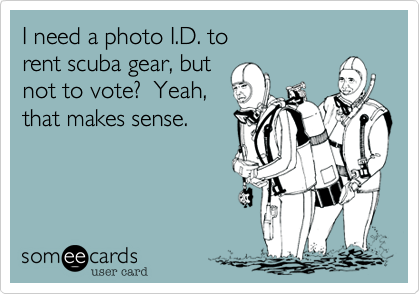 I need a photo I.D. torent scuba gear, butnot to vote?  Yeah, that makes sense.