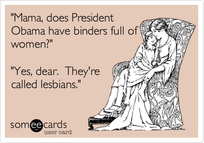 "Mama, does President
Obama have binders full of
women?"

"Yes, dear.  They're
called lesbians."