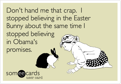 Don't hand me that crap.  I stopped believing in the Easter Bunny about the same time Istopped believingin Obama's promises.
