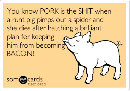 You know PORK is the SHIT when a runt pig pimps out a spider and she dies after hatching a brilliantplan for keepinghim from becomingBACON!