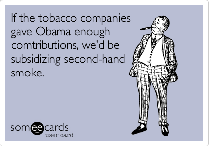 If the tobacco companiesgave Obama enough comtributions, we'd besubsidizing second-handsmoke.