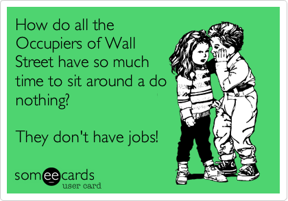 How do all the
Occupiers of Wall
Street have so much
time to sit around a do
nothing? 

They don't have jobs!