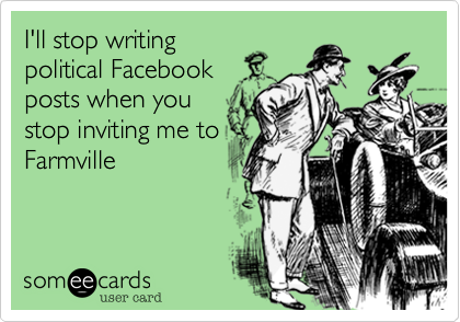 I'll stop writing
political Facebook
posts when you
stop inviting me to
Farmville